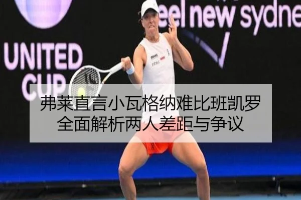 弗莱直言小瓦格纳难比班凯罗 全面解析两人差距与争议（XINGKONG）